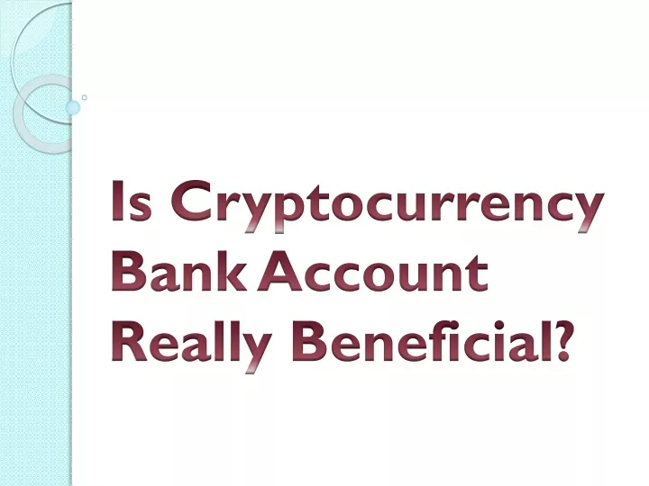 is cryptocurrency bank account really beneficial