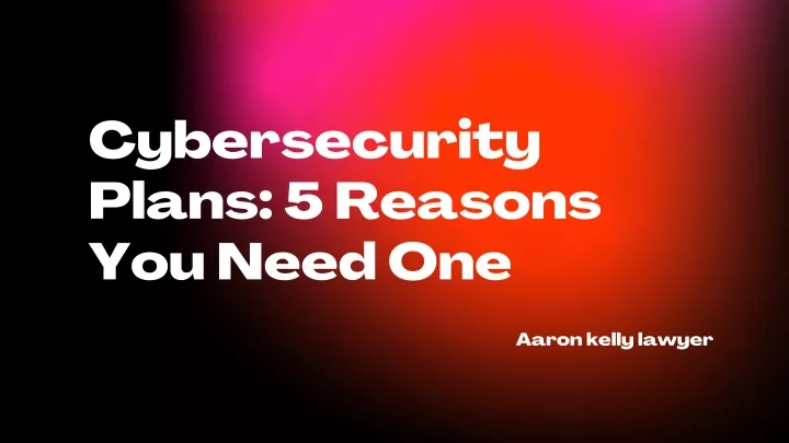 cybersecurity plans 5 reasons you need one