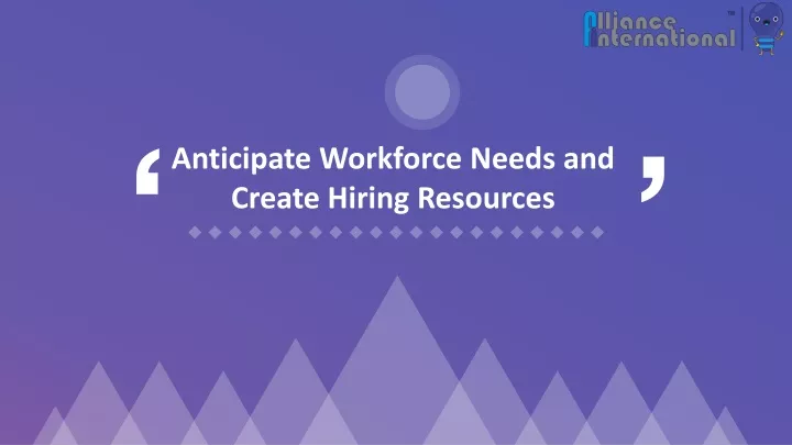 anticipate workforce needs and create hiring