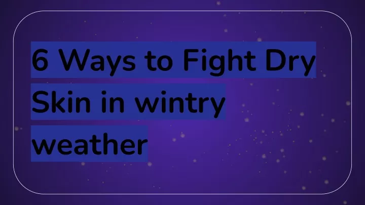 6 ways to fight dry skin in wintry weather