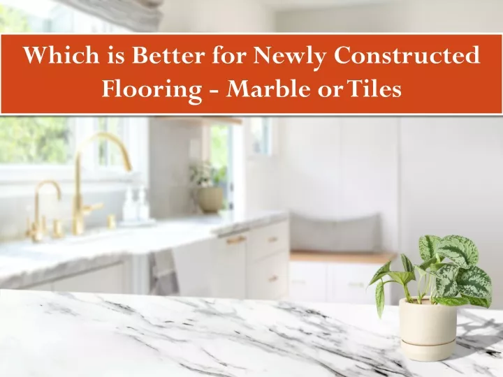 which is better for newly constructed flooring marble or tiles