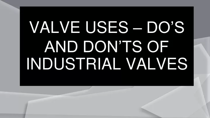 valve uses do s and don ts of industrial valves