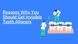 Reasons Why You Should Get Invisible Teeth Aligners