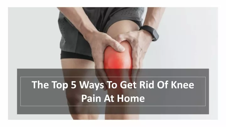 the top 5 ways to get rid of knee pain at home
