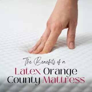 The Benefits Of A Latex Orange County Mattress