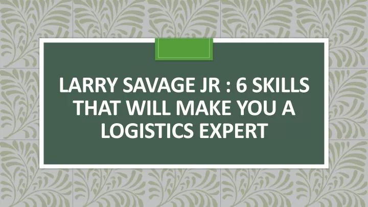 larry savage jr 6 skills that will make you a logistics expert