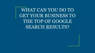 WHAT CAN YOU DO TO GET YOUR BUSINESS TO THE TOP OF GOOGLE SEARCH RESULTS_