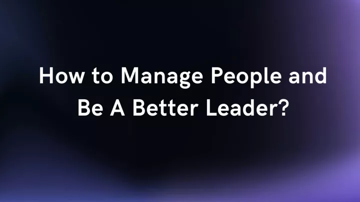 how to manage people and be a better leader