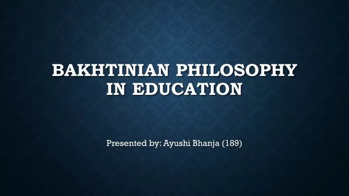PPT - Ayushi Bhanja (189) - Bakhtinian Philosophy in education ...
