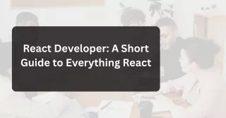 React Developer: A Short Guide to Everything React