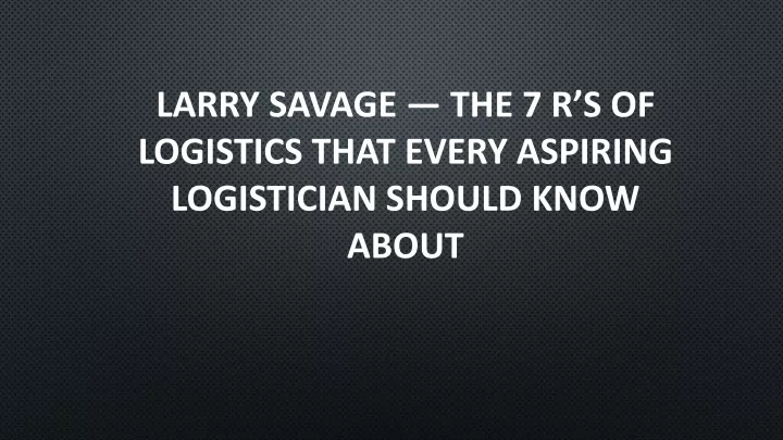 larry savage the 7 r s of logistics that every aspiring logistician should know about