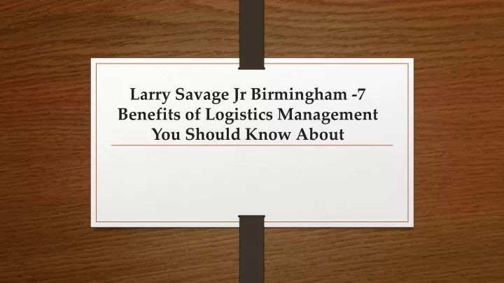 larry savage jr birmingham 7 benefits of logistics management you should know about