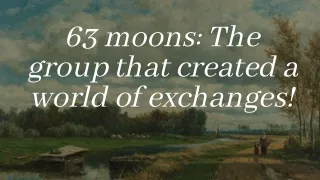 63 moons The group that created a world of exchanges!