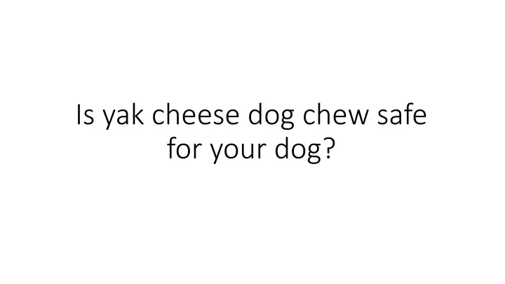 is yak cheese dog chew safe for your dog
