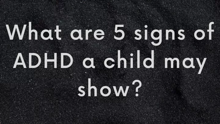 what are 5 signs of adhd a child may show