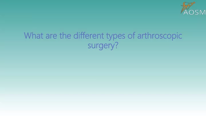 what are the different types of arthroscopic surgery