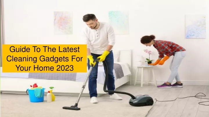 guide to the latest cleaning gadgets for your home 2023