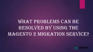what problems can be resolved by using the magento 2 migration service