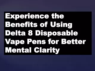 Experience the Benefits of Using Delta 8 Disposable Vape Pens for Better Mental Clarity