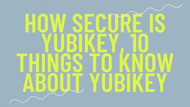 how secure is yubikey 10 things to know about