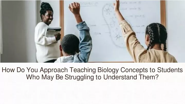 how do you approach teaching biology concepts to students who may be struggling to understand them