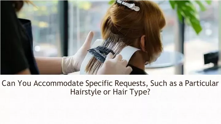 can you accommodate specific requests such as a particular hairstyle or hair type